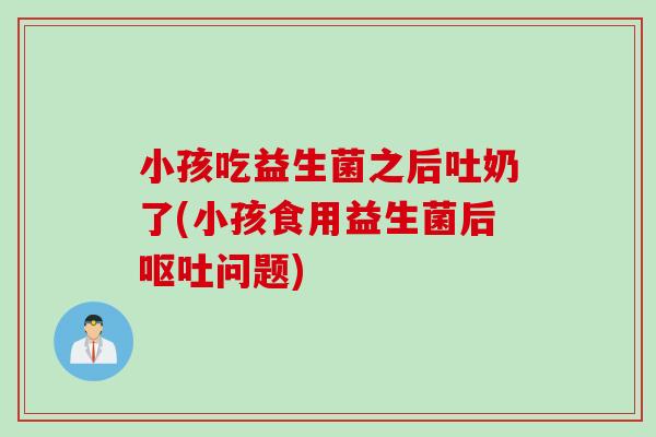 小孩吃益生菌之后吐奶了(小孩食用益生菌后问题)