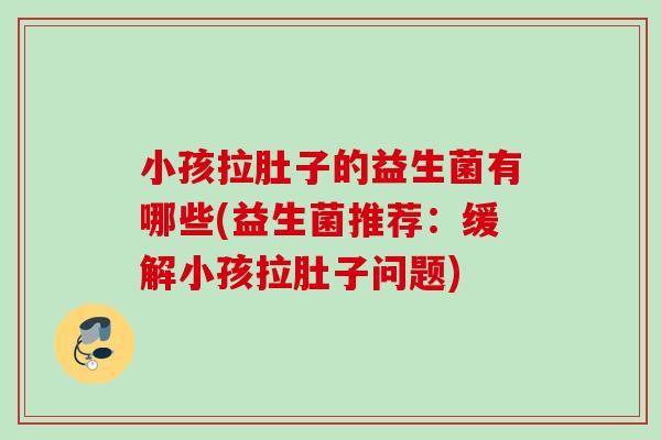 小孩拉肚子的益生菌有哪些(益生菌推荐：缓解小孩拉肚子问题)