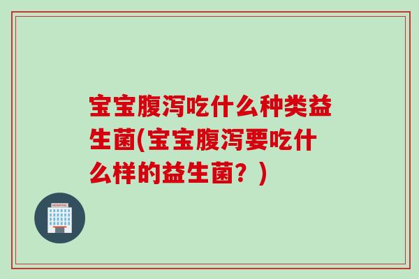 宝宝吃什么种类益生菌(宝宝要吃什么样的益生菌?) 宝宝吃什么种类益生菌(宝宝要吃什么样的益生菌?)