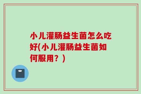 小儿灌肠益生菌怎么吃好(小儿灌肠益生菌如何服用?) 小儿灌肠益生菌怎么吃好(小儿灌肠益生菌如何服用?)