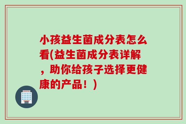 小孩益生菌成分表怎么看(益生菌成分表详解，助你给孩子选择更健康的产品！)