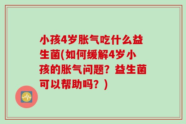 小孩4岁吃什么益生菌(如何缓解4岁小孩的问题？益生菌可以帮助吗？)