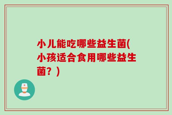 小儿能吃哪些益生菌(小孩适合食用哪些益生菌？)