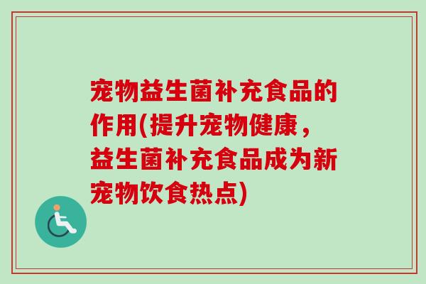 宠物益生菌补充食品的作用(提升宠物健康，益生菌补充食品成为新宠物饮食热点)