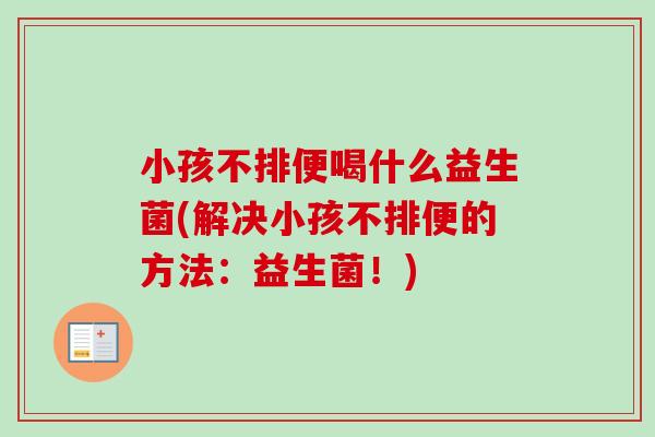 小孩不排便喝什么益生菌(解决小孩不排便的方法：益生菌！)