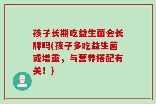 孩子长期吃益生菌会长胖吗(孩子多吃益生菌或增重，与营养搭配有关！)