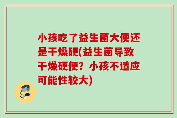 小孩吃了益生菌大便还是干燥硬(益生菌导致干燥硬便？小孩不适应可能性较大)