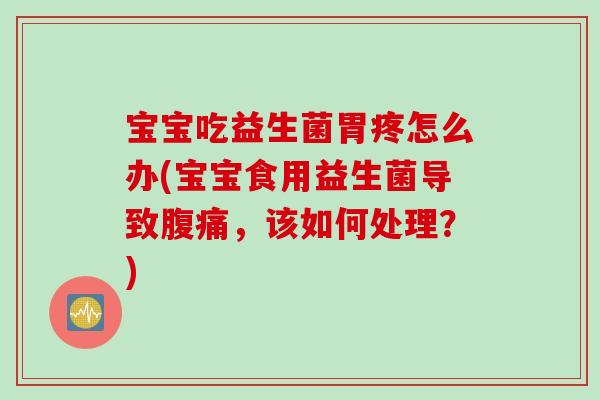 宝宝吃益生菌胃疼怎么办(宝宝食用益生菌导致腹痛，该如何处理？)