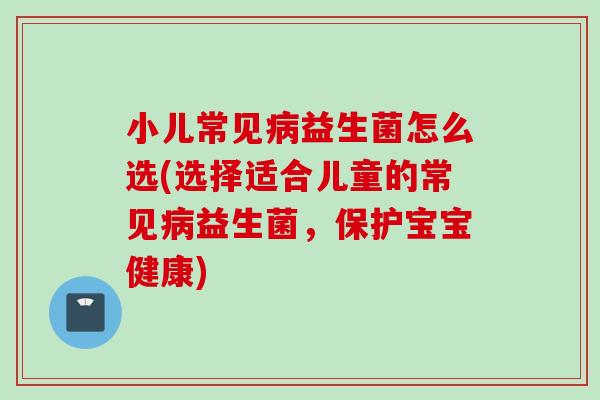 小儿常见益生菌怎么选(选择适合儿童的常见益生菌，保护宝宝健康)