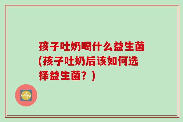孩子吐奶喝什么益生菌(孩子吐奶后该如何选择益生菌?) 孩子吐奶喝什么益生菌(孩子吐奶后该如何选择益生菌?)