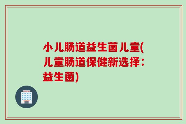 小儿肠道益生菌儿童(儿童肠道保健新选择：益生菌)
