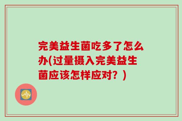完美益生菌吃多了怎么办(过量摄入完美益生菌应该怎样应对？)