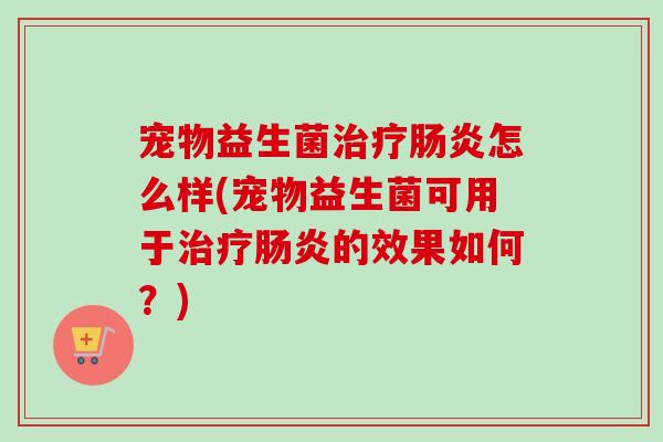 宠物益生菌怎么样(宠物益生菌可用于的效果如何？)