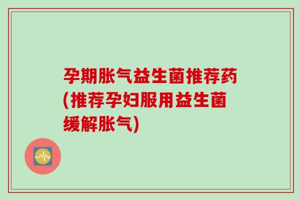 孕期益生菌推荐药(推荐孕妇服用益生菌缓解)