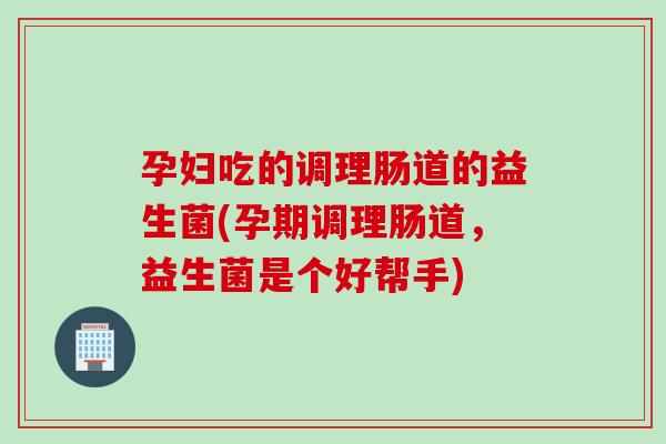 孕妇吃的调理肠道的益生菌(孕期调理肠道，益生菌是个好帮手)