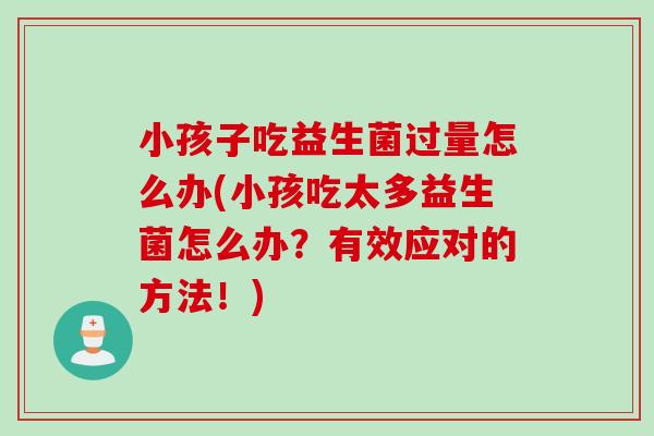 小孩子吃益生菌过量怎么办(小孩吃太多益生菌怎么办？有效应对的方法！)