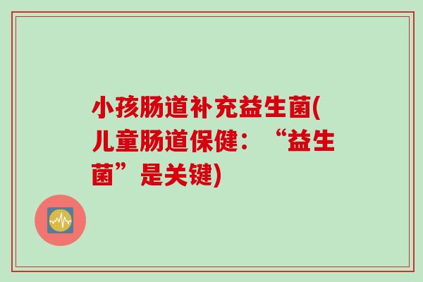 小孩肠道补充益生菌(儿童肠道保健：“益生菌”是关键)