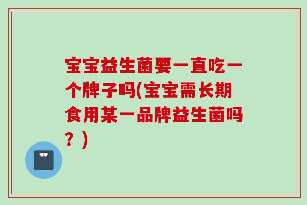 宝宝益生菌要一直吃一个牌子吗(宝宝需长期食用某一品牌益生菌吗？)