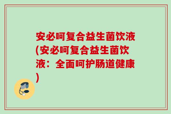 安必呵复合益生菌饮液(安必呵复合益生菌饮液:全面呵护肠道健康) 安必呵复合益生菌饮液(安必呵复合益生菌饮液:全面呵护肠道健康)