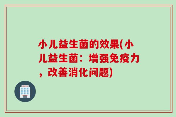 小儿益生菌的效果(小儿益生菌：增强力，改善消化问题)