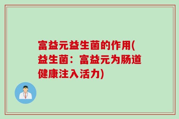 富益元益生菌的作用(益生菌:富益元为肠道健康注入活力) 富益元益生菌的作用(益生菌:富益元为肠道健康注入活力)