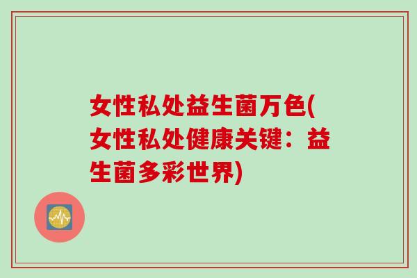 女性私处益生菌万色(女性私处健康关键:益生菌多彩世界) 女性私处益生菌万色(女性私处健康关键:益生菌多彩世界)