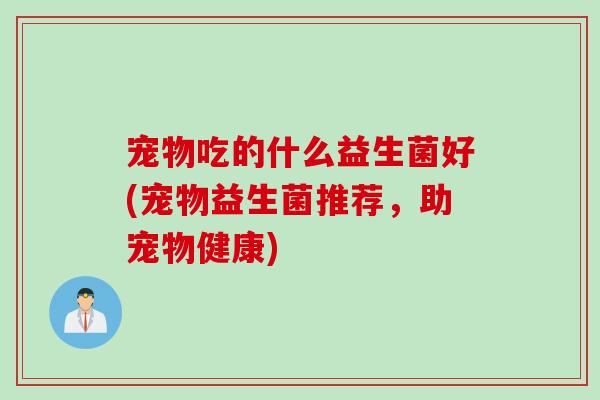 宠物吃的什么益生菌好(宠物益生菌推荐，助宠物健康)
