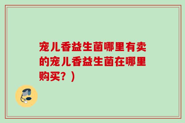 宠儿香益生菌哪里有卖的宠儿香益生菌在哪里购买?) 宠儿香益生菌哪里有卖的宠儿香益生菌在哪里购买?)