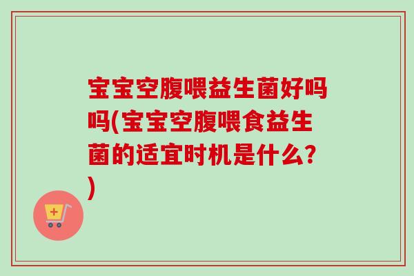 宝宝空腹喂益生菌好吗吗(宝宝空腹喂食益生菌的适宜时机是什么？)