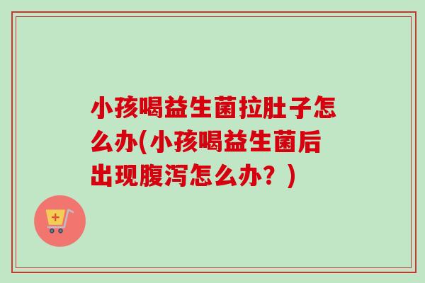 小孩喝益生菌拉肚子怎么办(小孩喝益生菌后出现怎么办?) 小孩喝益生菌拉肚子怎么办(小孩喝益生菌后出现怎么办?)