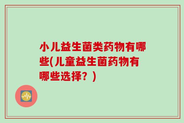 小儿益生菌类有哪些(儿童益生菌有哪些选择?) 小儿益生菌类有哪些(儿童益生菌有哪些选择?)