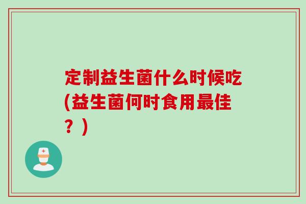 定制益生菌什么时候吃(益生菌何时食用佳？)