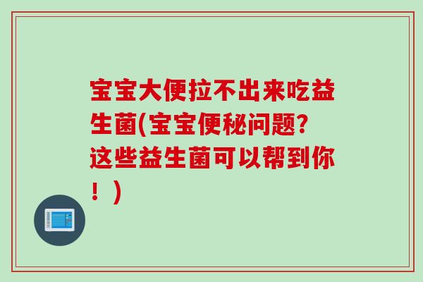 宝宝大便拉不出来吃益生菌(宝宝问题?这些益生菌可以帮到你!) 宝宝大便拉不出来吃益生菌(宝宝问题?这些益生菌可以帮到你!)