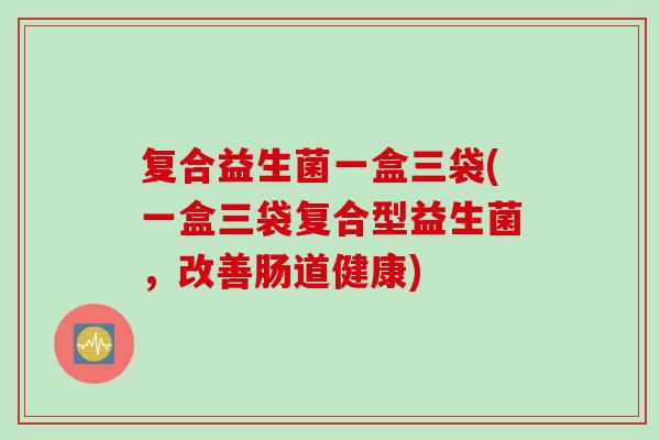 复合益生菌一盒三袋(一盒三袋复合型益生菌，改善肠道健康)