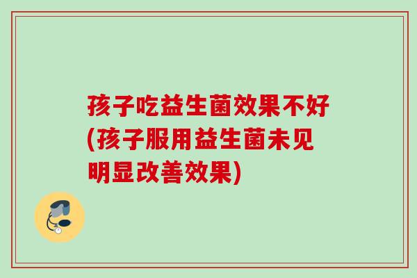 孩子吃益生菌效果不好(孩子服用益生菌未见明显改善效果) 孩子吃益生菌效果不好(孩子服用益生菌未见明显改善效果)