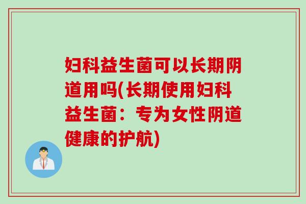 益生菌可以长期用吗(长期使用益生菌：专为女性健康的护航)