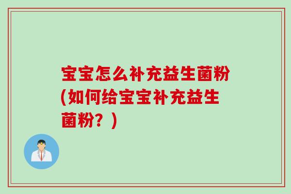 宝宝怎么补充益生菌粉(如何给宝宝补充益生菌粉？)