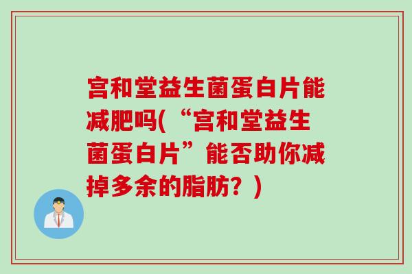 宫和堂益生菌蛋白片能吗(“宫和堂益生菌蛋白片”能否助你减掉多余的脂肪？)