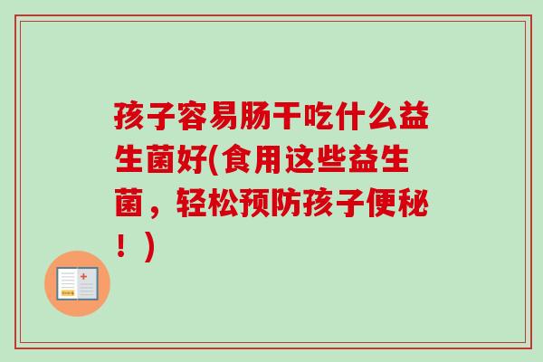 孩子容易肠干吃什么益生菌好(食用这些益生菌，轻松孩子！)