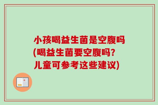 小孩喝益生菌是空腹吗(喝益生菌要空腹吗？儿童可参考这些建议)