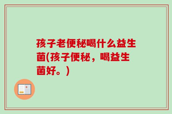 孩子老喝什么益生菌(孩子,喝益生菌好。) 孩子老喝什么益生菌(孩子,喝益生菌好。)