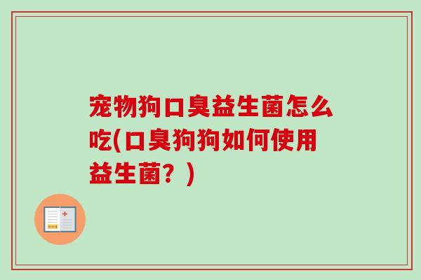 宠物狗益生菌怎么吃(狗狗如何使用益生菌?) 宠物狗益生菌怎么吃(狗狗如何使用益生菌?)