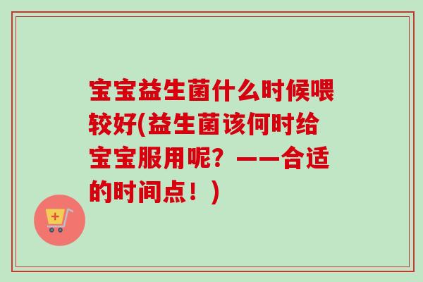 宝宝益生菌什么时候喂较好(益生菌该何时给宝宝服用呢?——合适的时间点!) 宝宝益生菌什么时候喂较好(益生菌该何时给宝宝服用呢?——合适的时间点!)