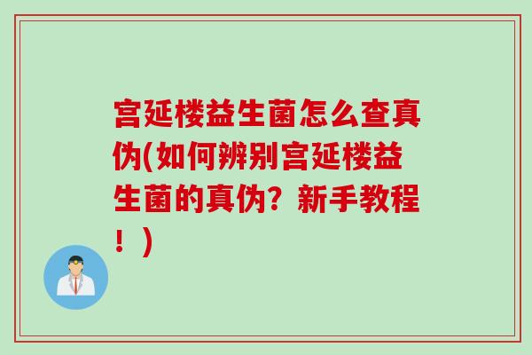 宫延楼益生菌怎么查真伪(如何辨别宫延楼益生菌的真伪?新手教程!) 宫延楼益生菌怎么查真伪(如何辨别宫延楼益生菌的真伪?新手教程!)
