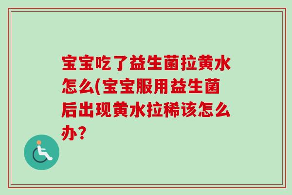 宝宝吃了益生菌拉黄水怎么(宝宝服用益生菌后出现黄水拉稀该怎么办? 宝宝吃了益生菌拉黄水怎么(宝宝服用益生菌后出现黄水拉稀该怎么办?