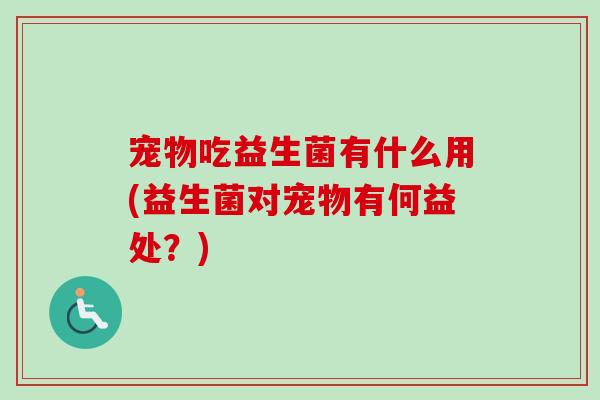 宠物吃益生菌有什么用(益生菌对宠物有何益处?) 宠物吃益生菌有什么用(益生菌对宠物有何益处?)