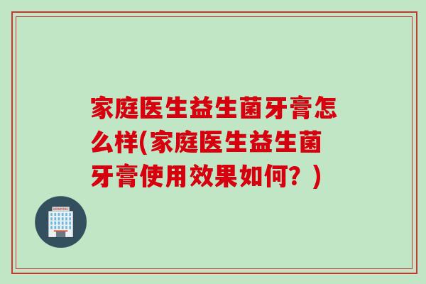 家庭医生益生菌牙膏怎么样(家庭医生益生菌牙膏使用效果如何?) 家庭医生益生菌牙膏怎么样(家庭医生益生菌牙膏使用效果如何?)