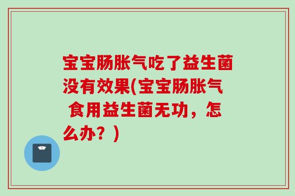宝宝肠吃了益生菌没有效果(宝宝肠 食用益生菌无功,怎么办?) 宝宝肠吃了益生菌没有效果(宝宝肠 食用益生菌无功,怎么办?)