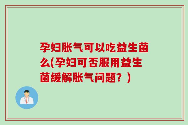孕妇可以吃益生菌么(孕妇可否服用益生菌缓解问题？)