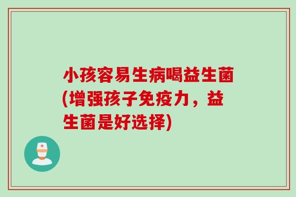 小孩容易生喝益生菌(增强孩子力,益生菌是好选择) 小孩容易生喝益生菌(增强孩子力,益生菌是好选择)